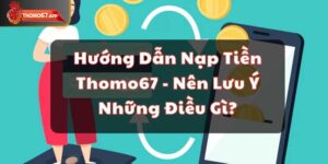 Hướng Dẫn Nạp Tiền Thomo67 – Nên Lưu Ý Những Điều Gì?